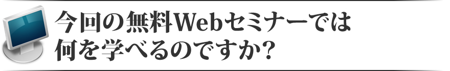 今回の無料Webセミナーでは何を学べるのですか？